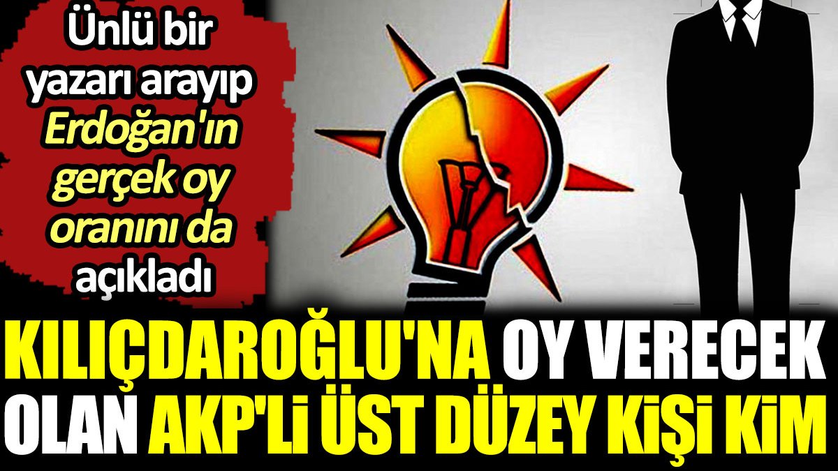 Kılıçdaroğlu'na oy verecek olan AKP'li üst düzey kişi kim? Ünlü bir yazarı arayıp Erdoğan'ın gerçek oy oranını da açıkladı