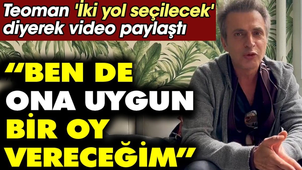 Teoman 'İki yol seçilecek' diyerek video paylaştı. 'Ben de ona uygun bir oy vereceğim'