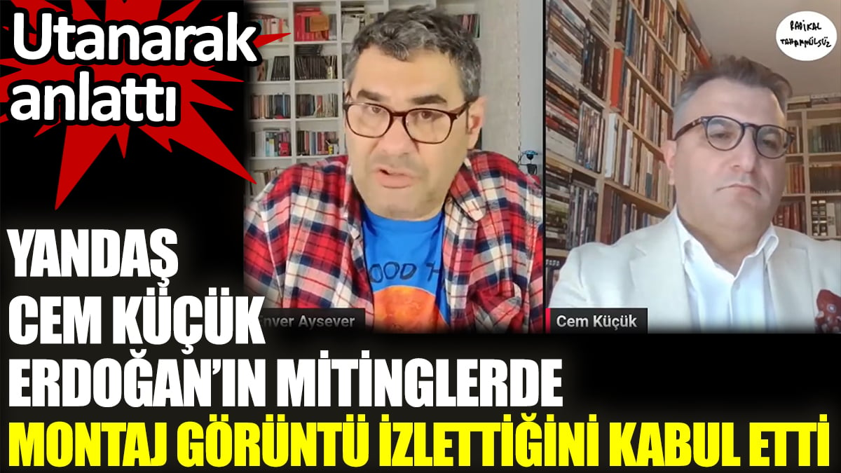 Yandaş Cem Küçük Erdoğan’ın mitinglerde montaj görüntü izlettiğini kabul etti. Utanarak anlattı