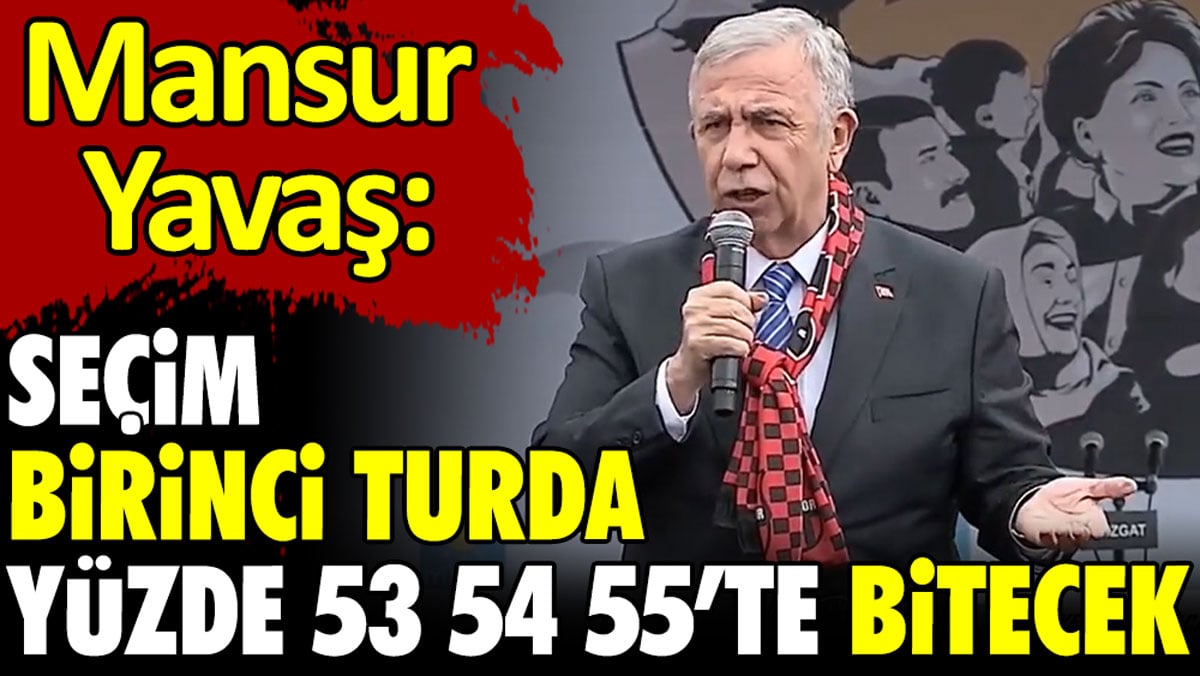 Mansur Yavaş: Seçim birinci turda yüzde 53 54 55’te bitecek