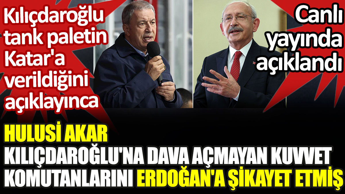 Hulusi Akar, Kılıçdaroğlu'nu şikayet etmeyen kuvvet komutanlarını Erdoğan'a şikayet etmiş