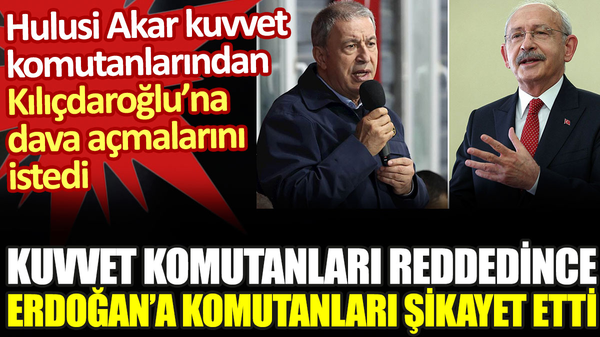 Hulusi Akar, Kılıçdaroğlu'na dava açmayan kuvvet komutanlarını Erdoğan'a şikayet etmiş