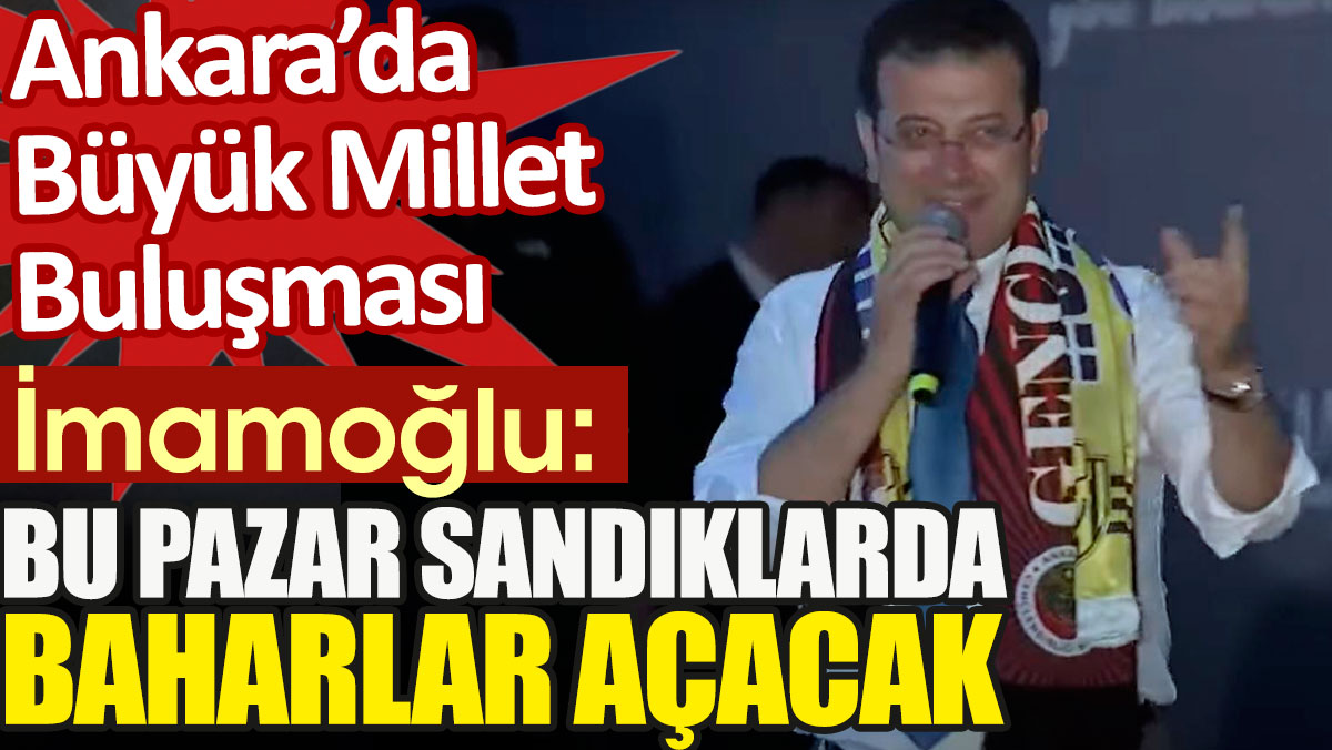 Büyük Ankara mitinginde konuşan İmamoğlu: Bu pazar sandıklarda baharlar açacak!