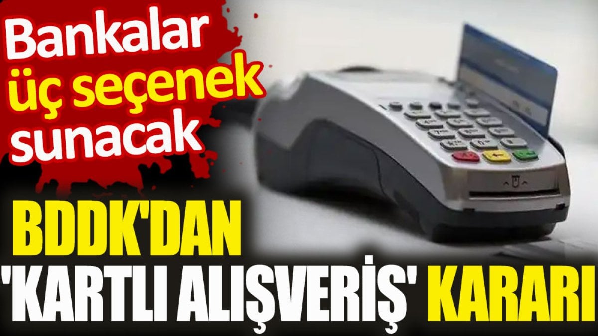 BDDK'dan 'kartlı alışveriş' kararı. Bankalar üç seçenek sunacak