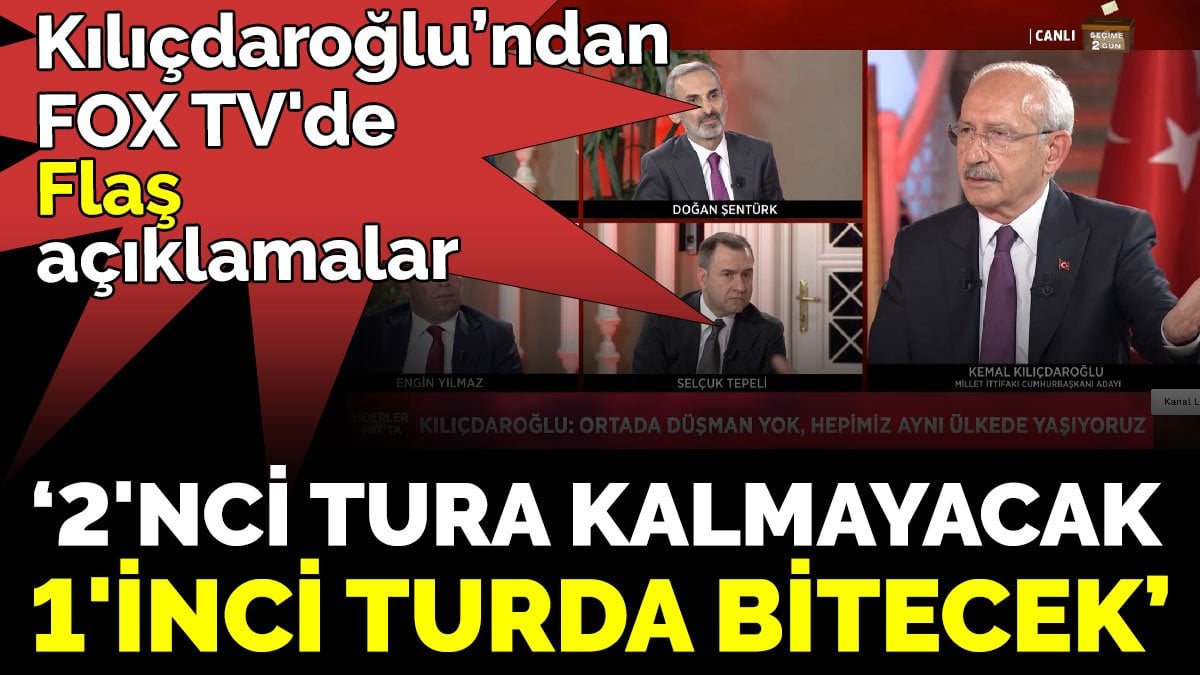 Kemal Kılıçdaroğlu’ndan FOX TV'de Flaş açıklamalar  ‘2'nci tura kalmayacak 1'inci turda bitecek’