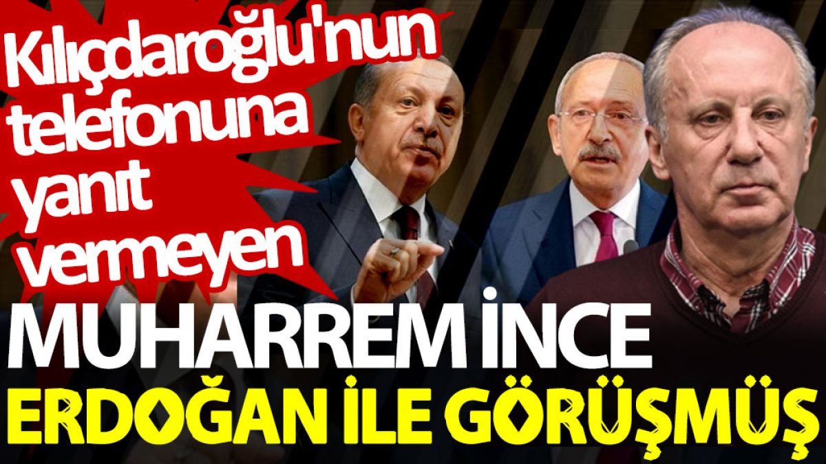 Kılıçdaroğlu'nun telefonuna yanıt vermeyen Muharrem İnce, Erdoğan ile görüşmüş