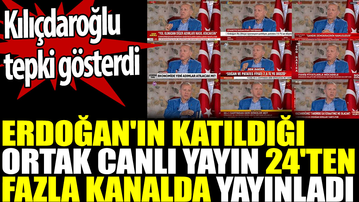 Erdoğan'ın katıldığı ortak canlı yayın 24'ten fazla kanalda yayınladı.Kılıçdaroğlu tepki gösterdi
