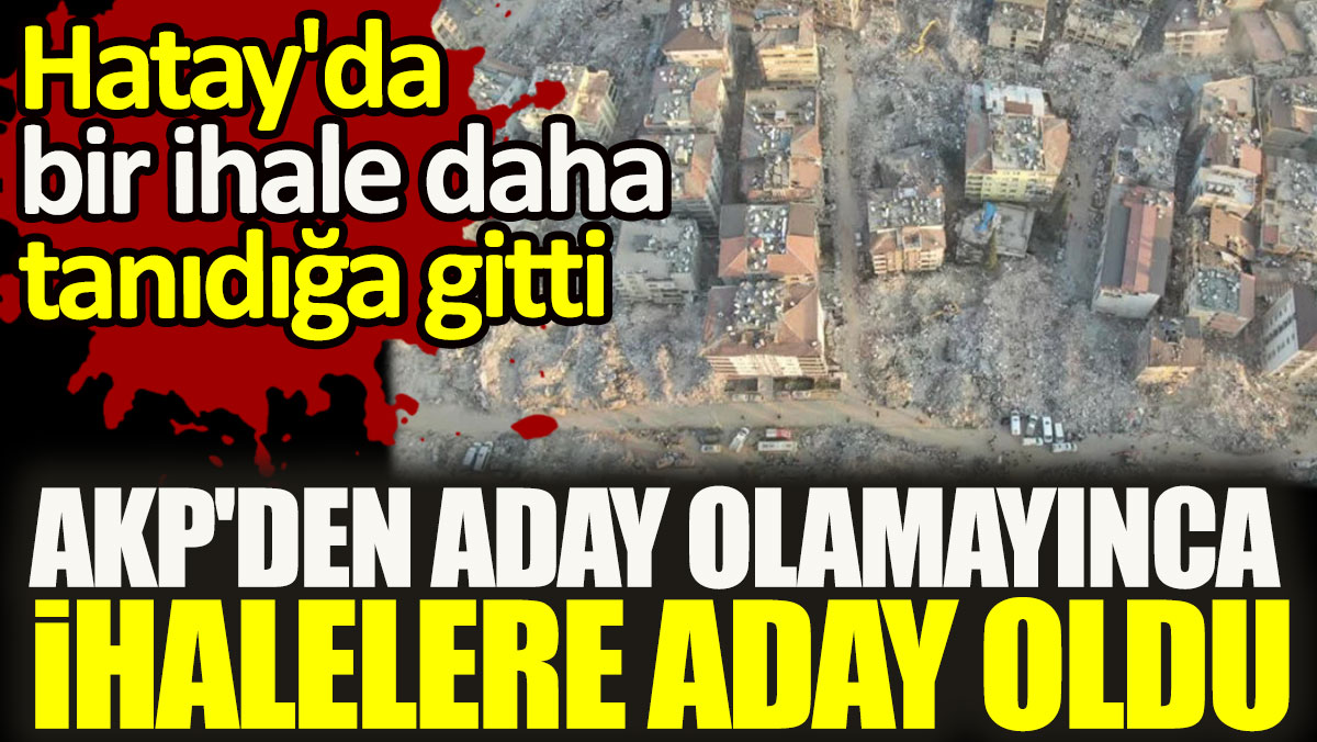 AKP'den aday olamayınca ihalelere aday oldu. Hatay'da bir ihale daha tanıdığa gitti