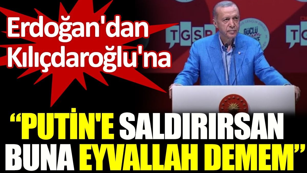 Erdoğan'dan Kılıçdaroğlu'na: Putin'e saldırırsan buna eyvallah demem