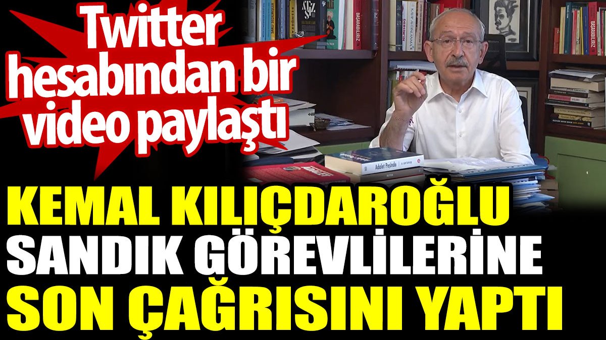 Kemal Kılıçdaroğlu sandık görevlilerine son çağrısını yaptı. Twitter hesabından bir video paylaştı