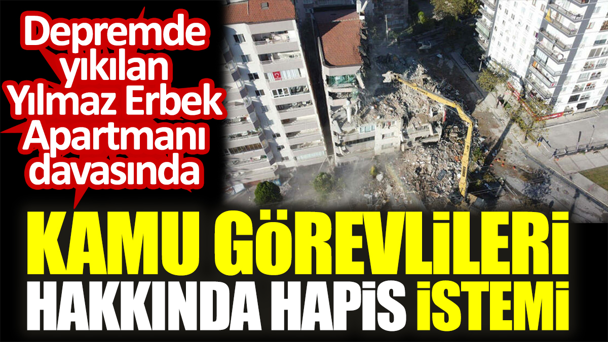 Depremde yıkılan Yılmaz Erbek Apartmanı davasında Kamu görevlileri hakkında hapis istemi