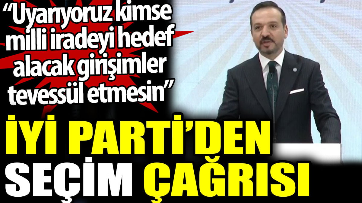 İYİ Parti son uyarıyı yaptı: Uyarıyoruz kimse  milli iradeyi hedef alacak girişimler tevessül etmesin