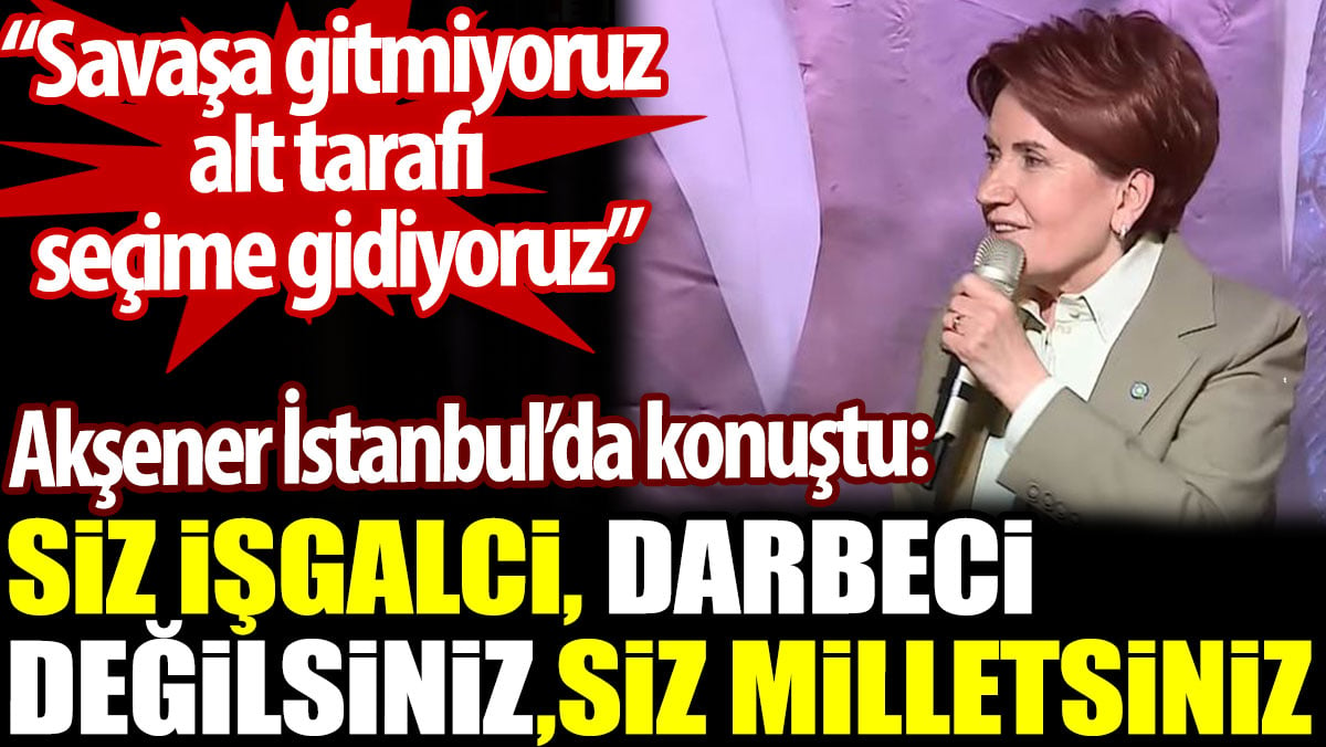 Akşener: Siz milletsiniz işgalci, darbeci değilsiniz