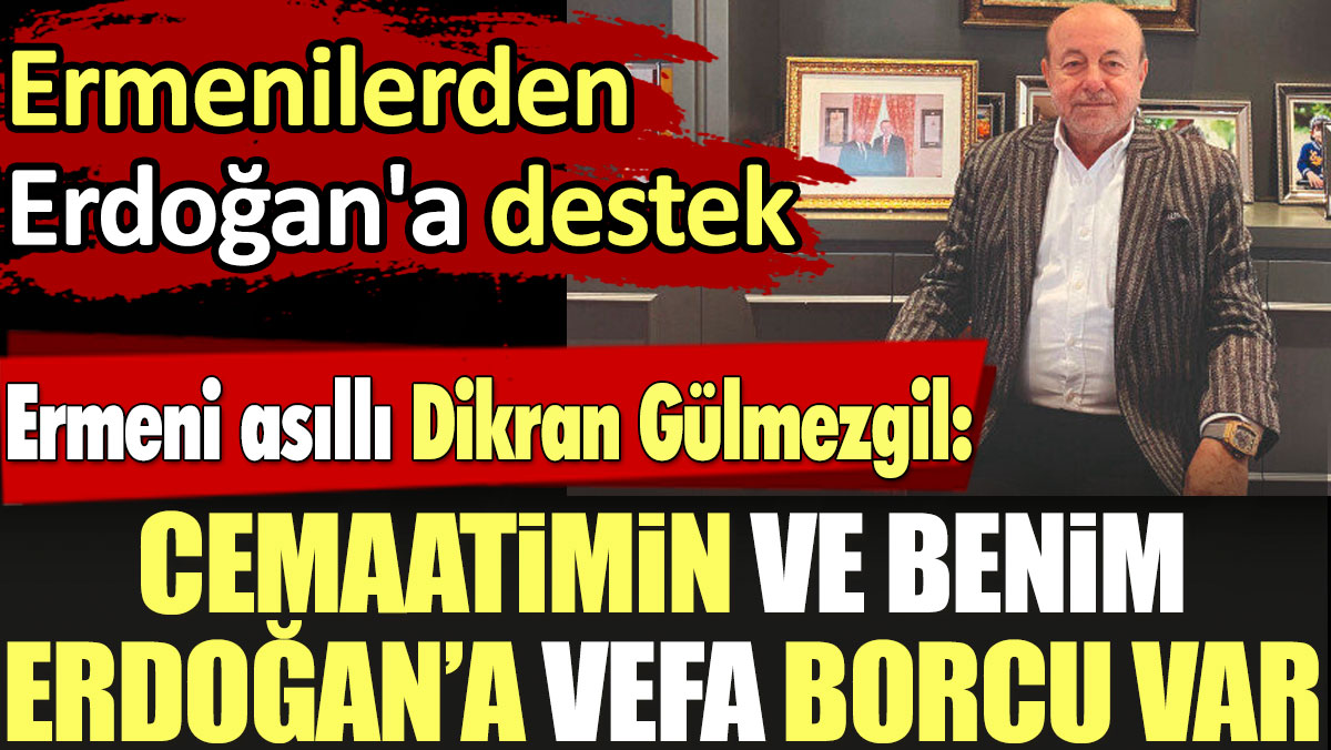 Ermenilerden Erdoğan'a destek. Ermeni asıllı Dikran Gülmezgil: Cemaatimin ve benim Erdoğan’a vefa borcu var