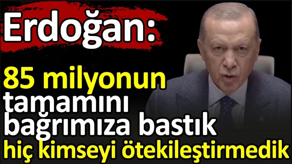 Erdoğan: 85 milyonun tamamını bağrımıza bastık hiç kimseyi ötekileştirmedik