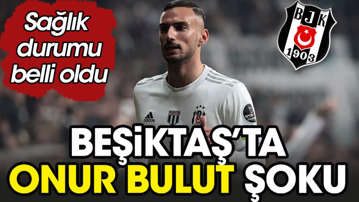 Beşiktaş'ta Onur Bulut şoku. Sağlık durumu belli oldu