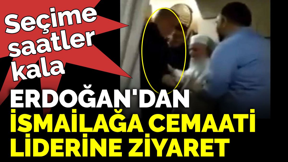 Seçime saatler kala, Erdoğan'dan İsmailağa cemaati liderine ziyaret
