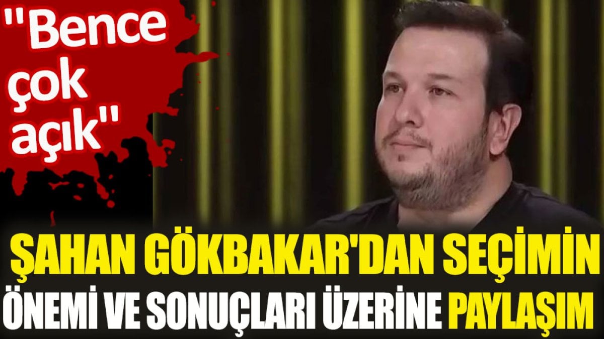 Şahan Gökbakar'dan seçimin önemi ve sonuçları üzerine paylaşım. "Bence çok açık"