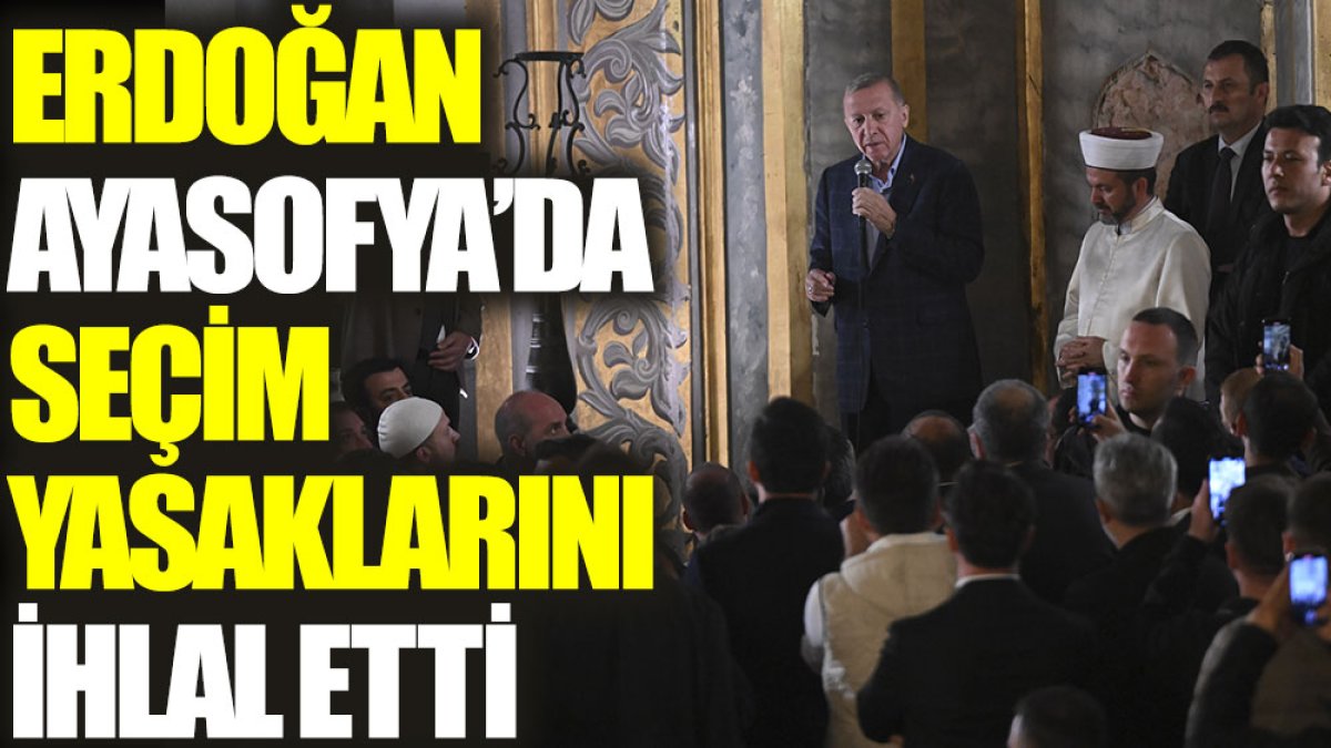 Erdoğan Ayasofya’da seçim yasaklarını ihlal etti