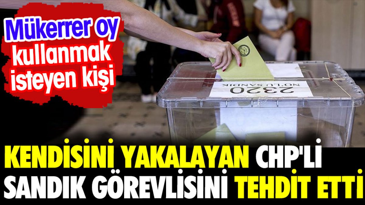 Mükerrer oy kullanmak isteyen kişi kendisini yakalayan CHP'li sandık görevlisini tehdit etti
