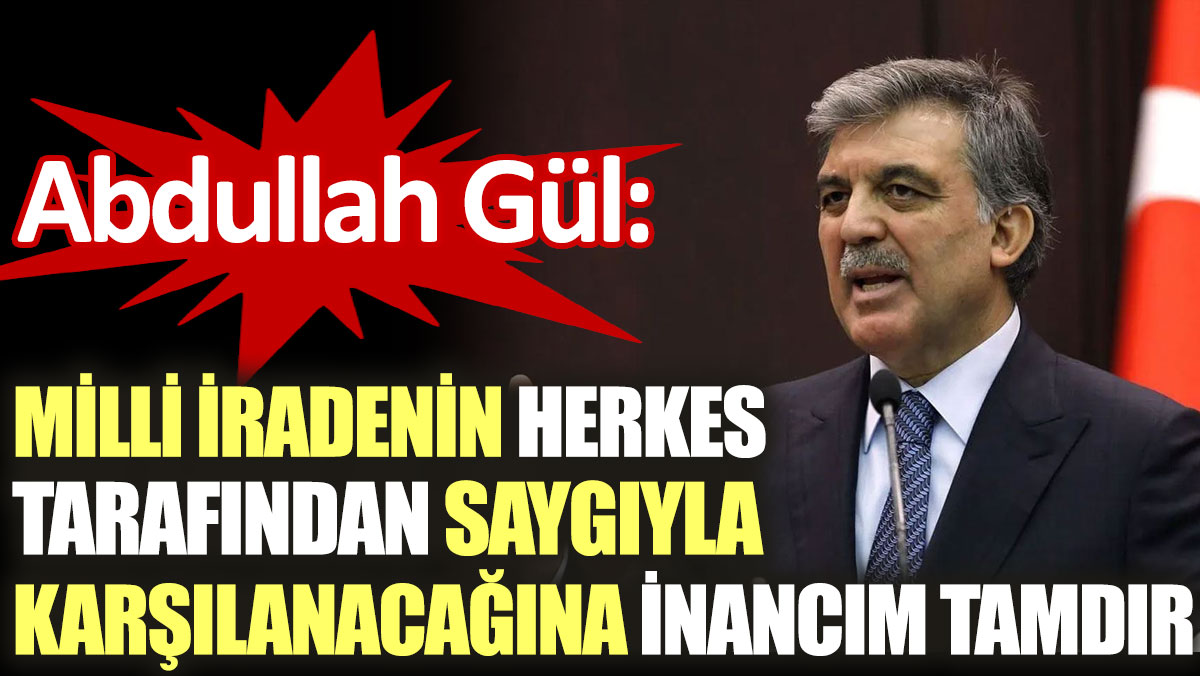 Abdullah Gül: Milli iradenin herkes tarafından saygıyla karşılanacağına inancım tamdır