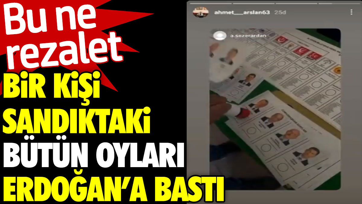 Bir kişi sandıktaki bütün oyları Erdoğan’a bastı. Bu ne rezalet