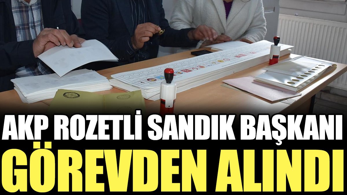AKP rozetli sandık başkanı görevden alındı