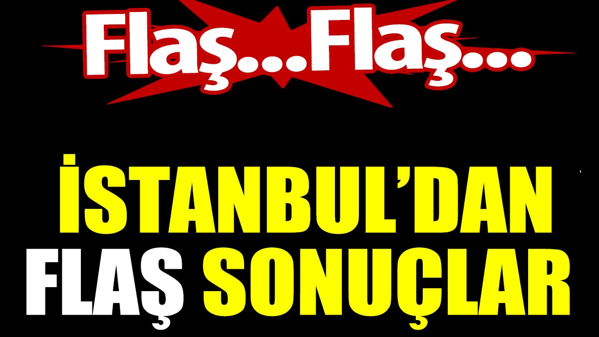 İstanbul’dan flaş sonuçlar