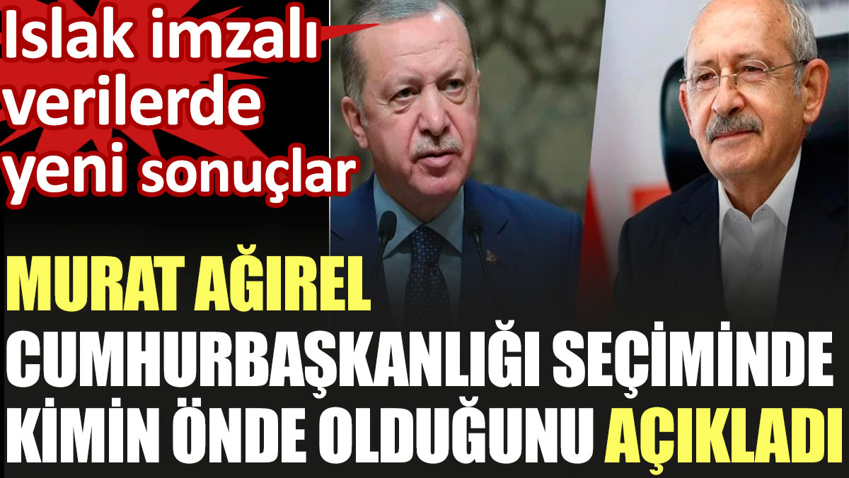 Murat Ağırel cumhurbaşkanlığı seçiminde kimin önde olduğunu açıkladı. Islak imzalı verilerde son durum