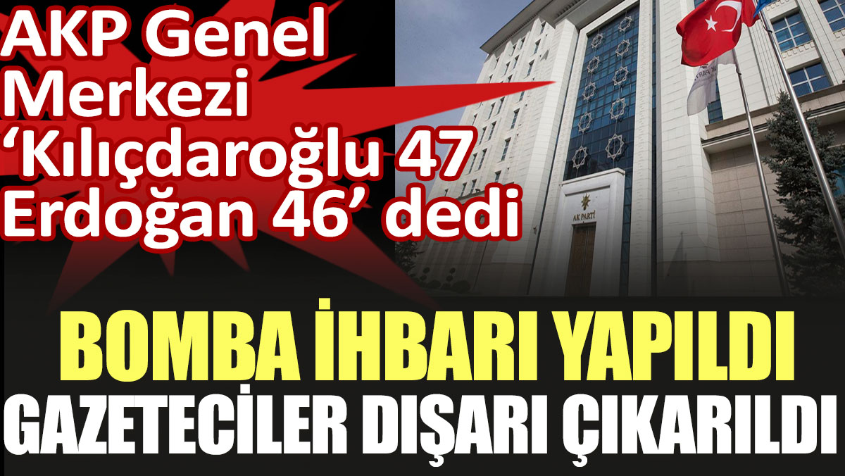 AKP Genel Merkezi 'Kılıçdaroğlu yüzde 47, Erdoğan yüzde 46' dedi bomba ihbarı yapıldı gazeteciler dışarı çıkarıldı
