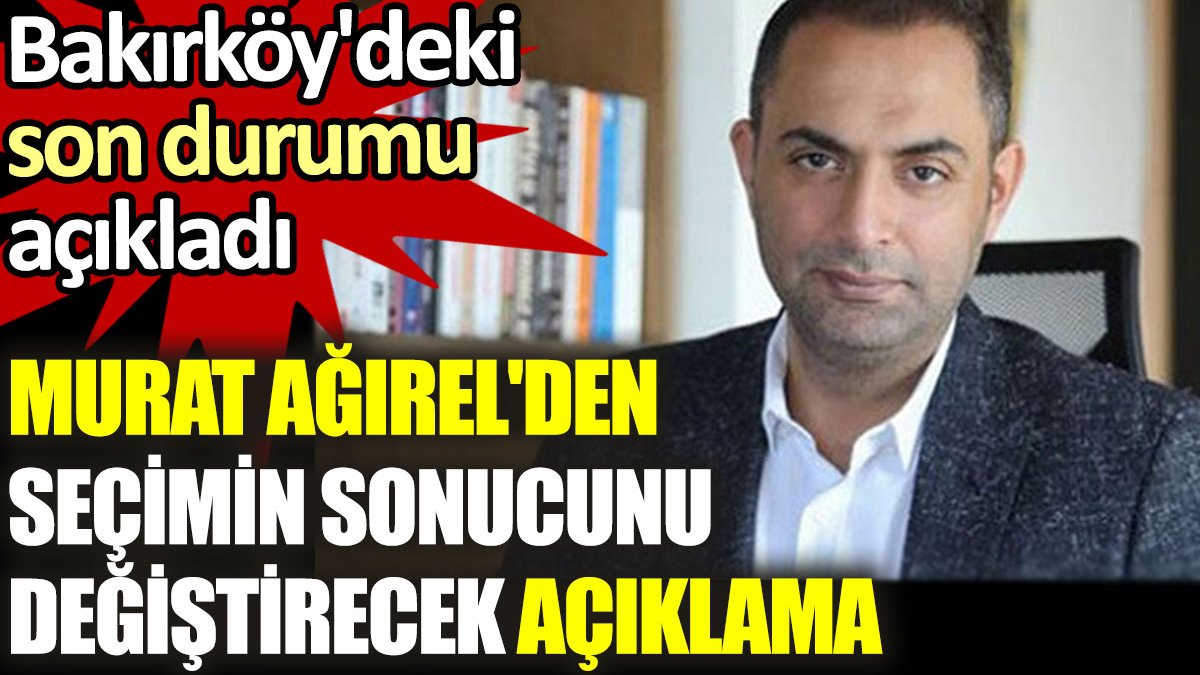 Murat Ağırel'den seçimin sonucunu değiştirecek açıklama: Bakırköy'de son durumu paylaştı