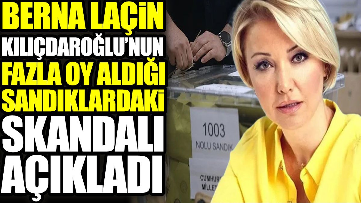 Berna Laçin Kılıçdaroğlu’nun fazla oy aldığı sandıklardaki skandalı açıkladı