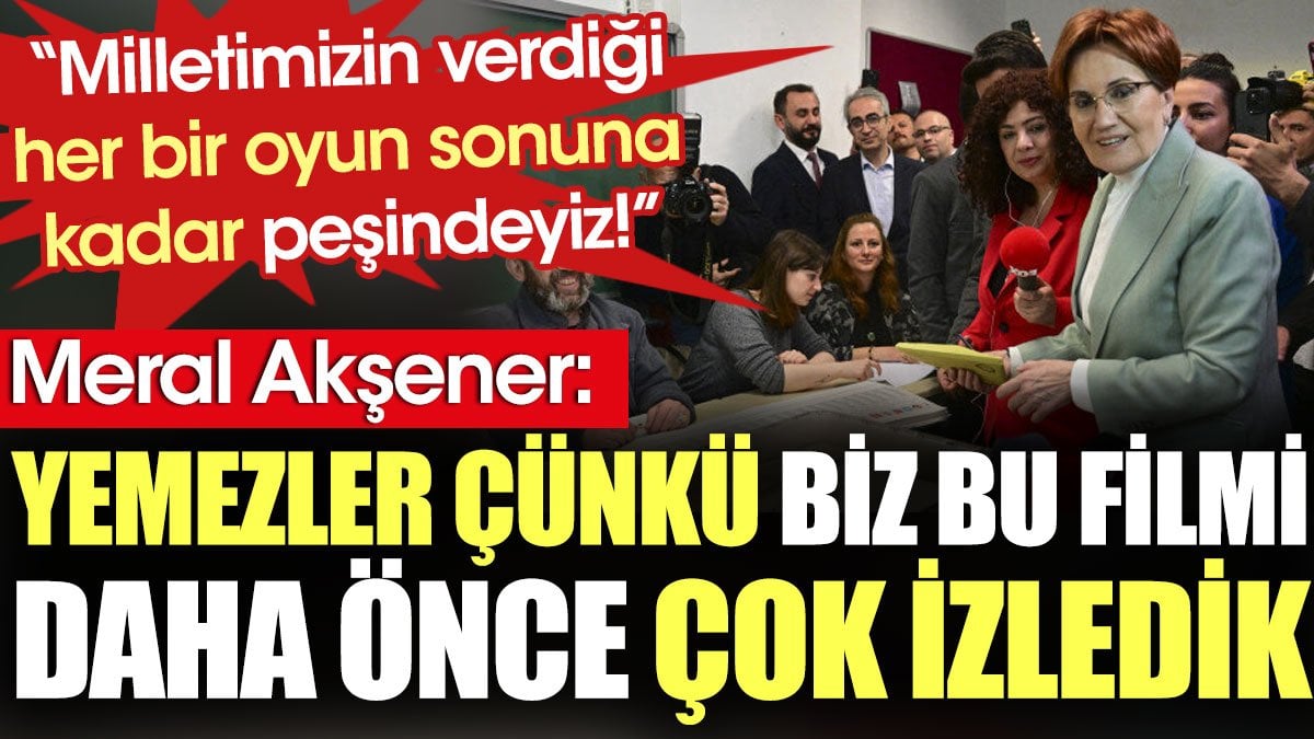 Akşener: Yemezler çünkü biz bu filmi daha önce çok izledik