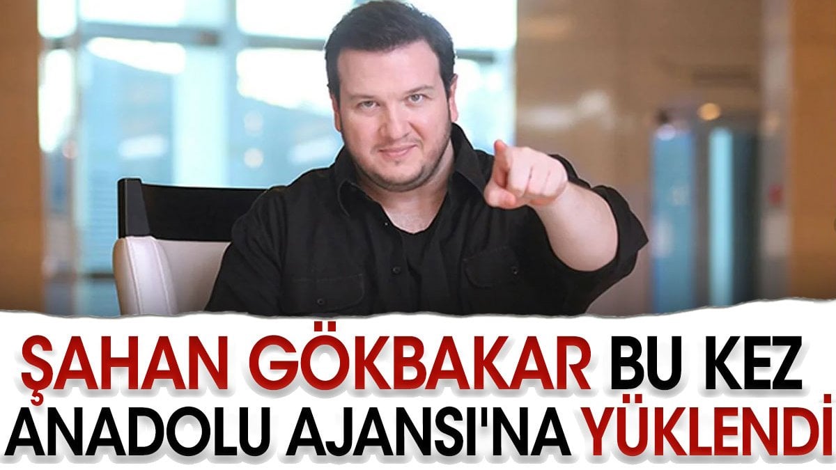 Şahan Gökbakar bu kez Anadolu Ajansı'na yüklendi