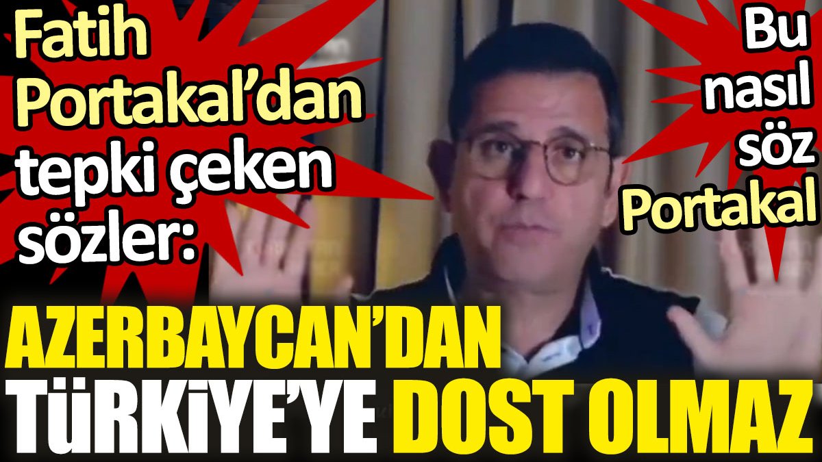 Fatih Portakal'dan tepki çeken Azerbaycan sözleri: Azerbaycan'dan Türkiye'ye dost olmaz