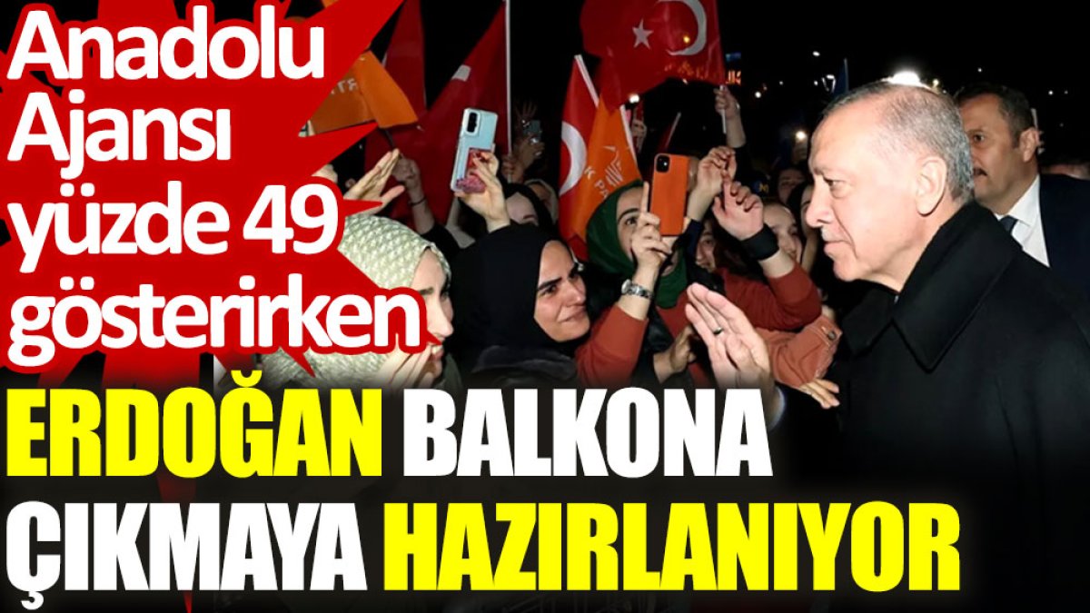 Anadolu Ajansı yüzde 49 gösterirken Erdoğan balkona çıkmaya hazırlanıyor