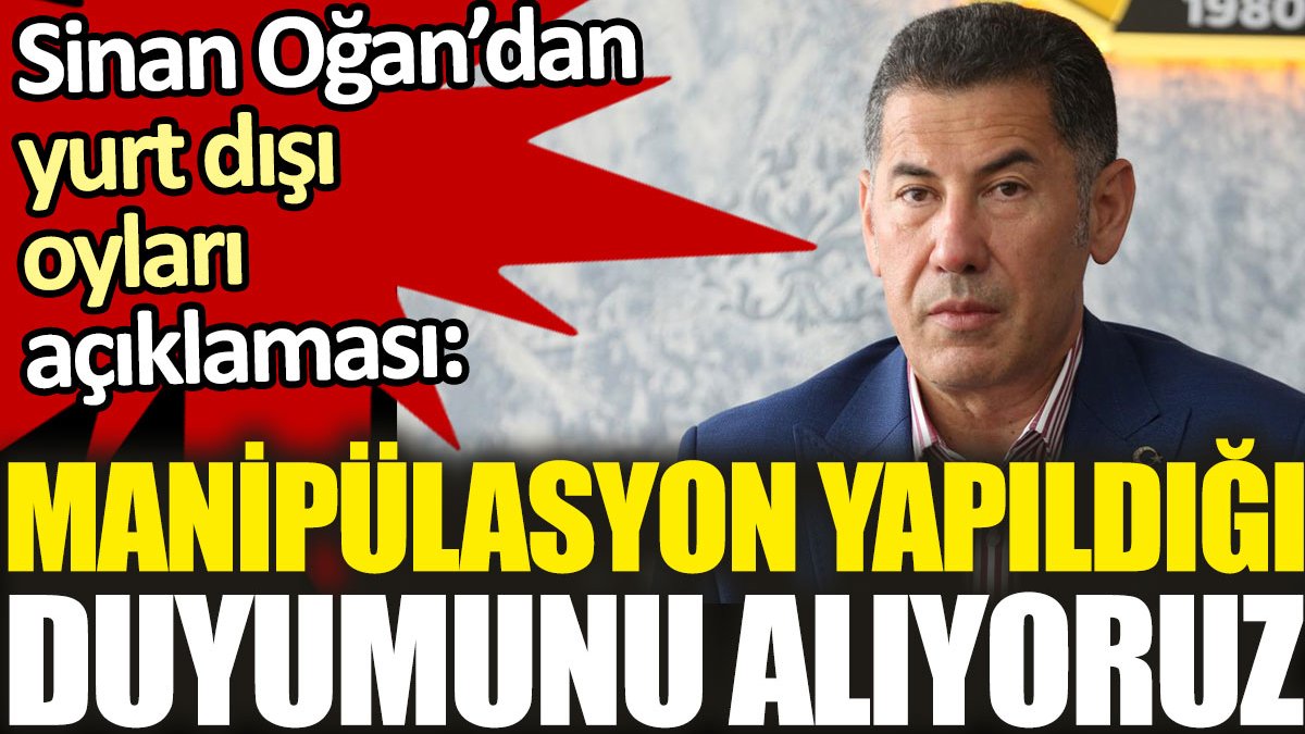 Sinan Oğan: Yurtdışı oy sayım işlemlerinde manipülasyonların yapıldığı duyumunu alıyoruz