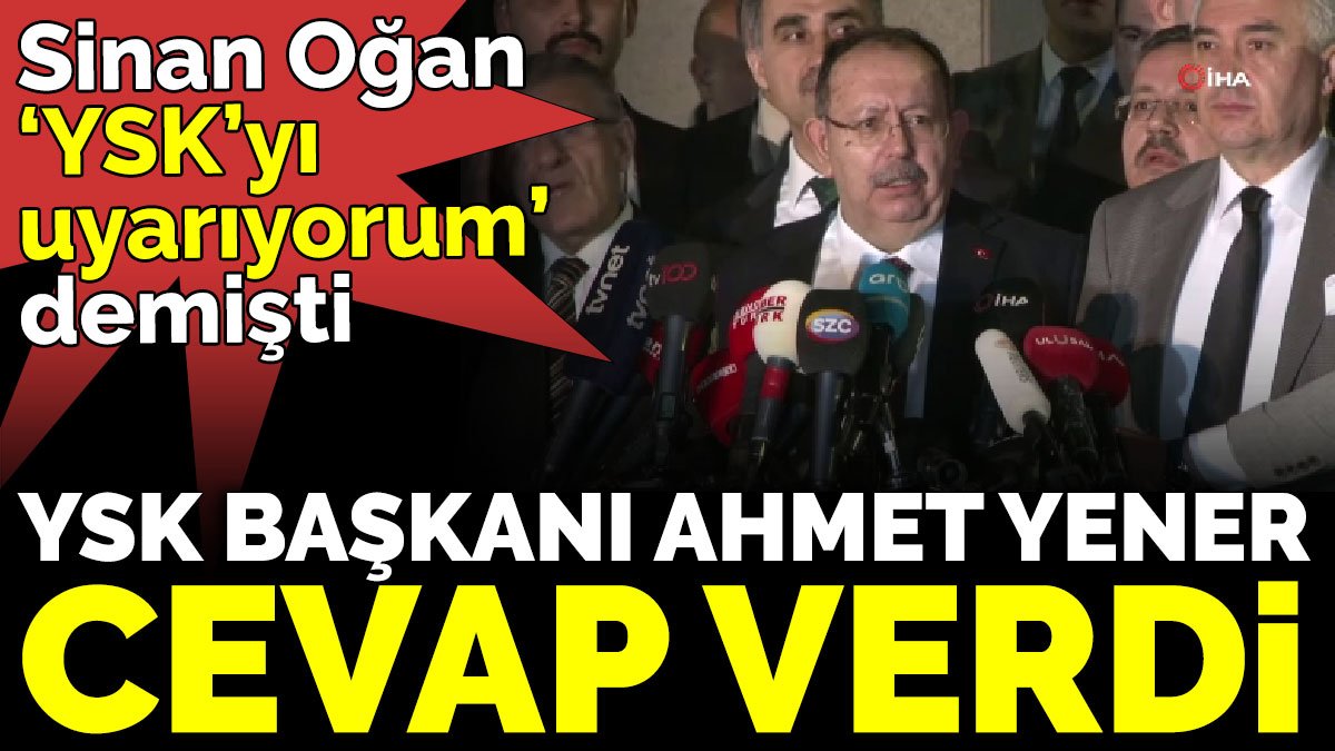 Sinan Oğan ‘YSK’yı uyarıyorum’ demişti. YSK Başkanı Ahmet Yener cevap verdi