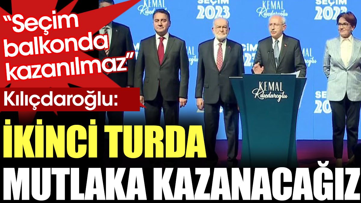 Kılıçdaroğlu: Seçim balkonda kazanılmaz. İkinci turda mutlaka kazanacağız