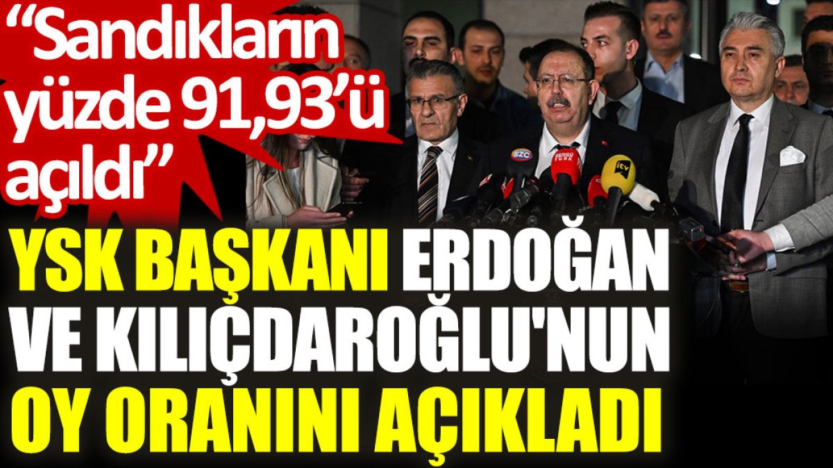 YSK Başkanı Erdoğan ve Kılıçdaroğlu'nun oy oranını açıkladı: Sandıkların yüzde 91,93’ü açıldı
