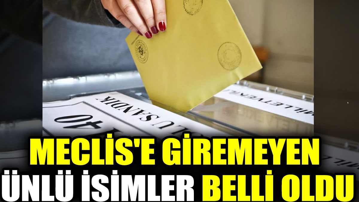 Meclis'e giremeyen ünlü isimler belli oldu