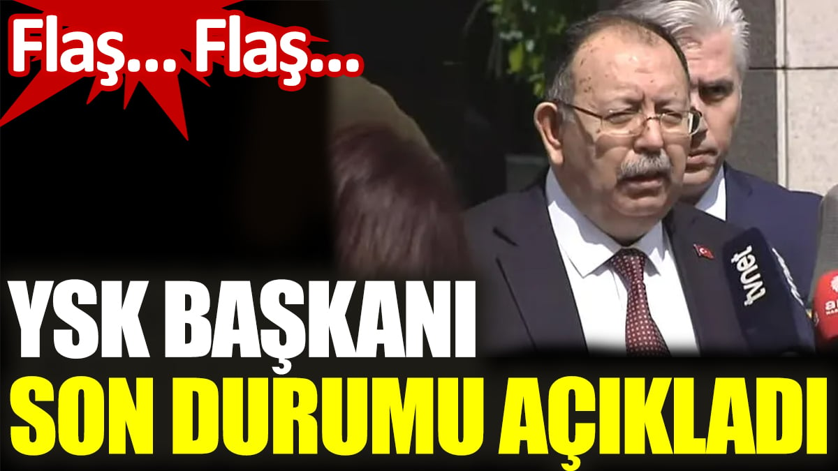 YSK Başkanı son durumu açıkladı