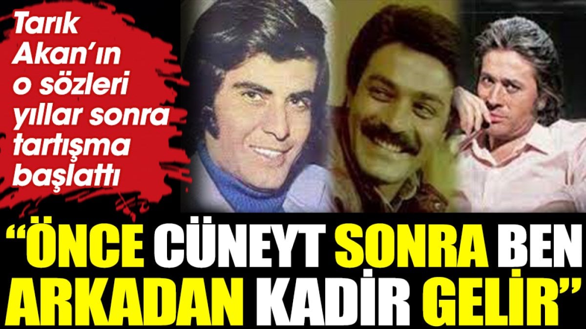 Tarık Akan’ın o sözleri yıllar sonra tartışma başlattı. “Önce Cüneyt sonra ben arkadan Kadir gelir”