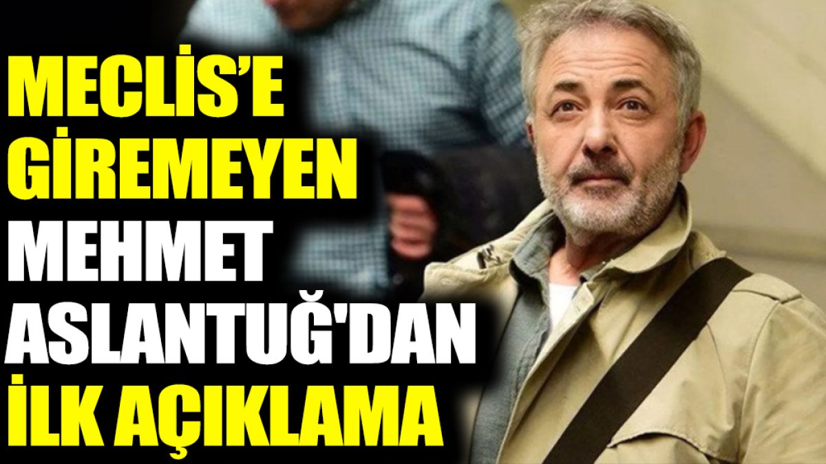 Meclis’e giremeyen Mehmet Aslantuğ'dan ilk açıklama