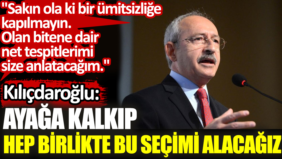 Kılıçdaroğlu: Ayağa kalkıp hep birlikte bu seçimi alacağız
