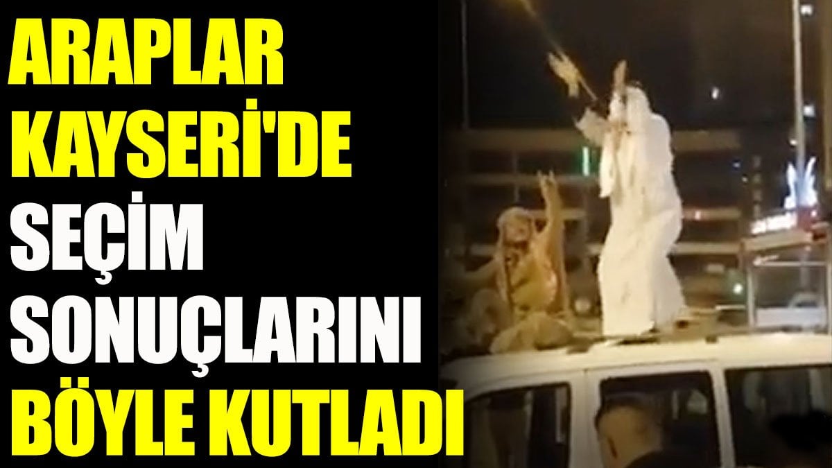 Araplar Kayseri'de AKP'nin zaferini böyle kutladı
