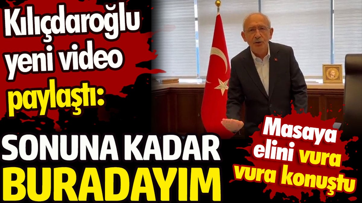 Kılıçdaroğlu yeni video paylaştı. Masaya elini vura vura konuştu. Sonuna kadar buradayım