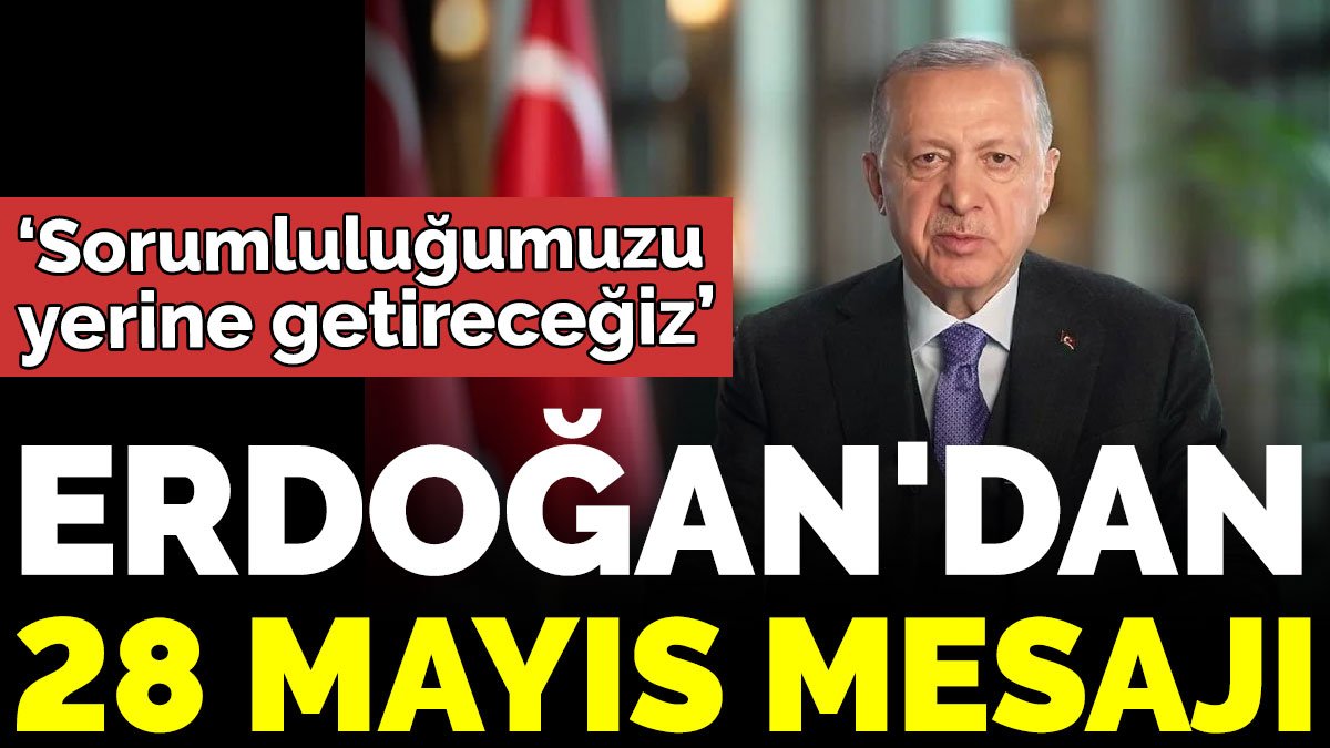 Erdoğan'dan 28 Mayıs mesajı 'Sorumluluğumuzu yerine getireceğiz'