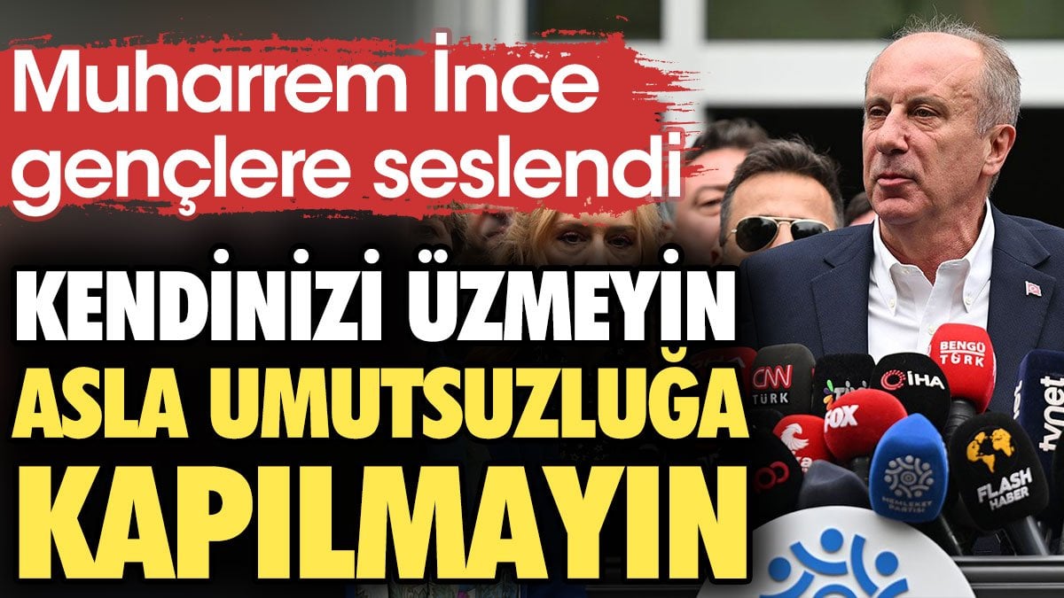 Muharrem İnce gençlere seslendi: Asla umutsuzluğa kapılmayın