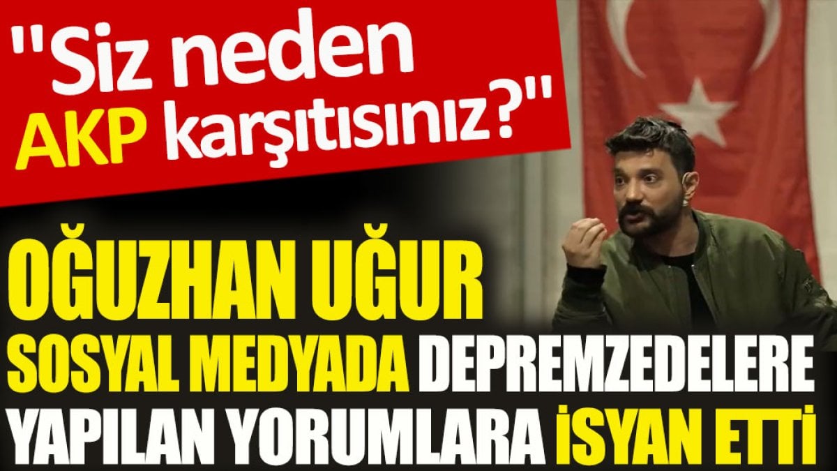 Oğuzhan Uğur sosyal medyada depremzedelere yapılan yorumlara isyan etti. 'Siz neden AKP karşıtısınız'